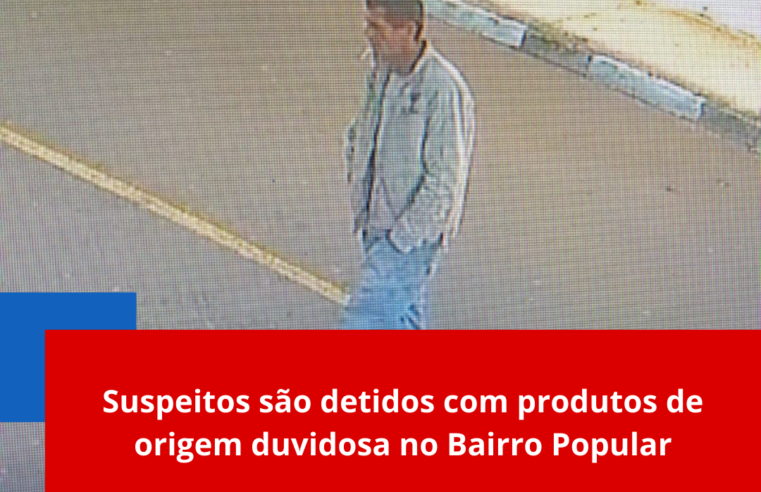 Suspeitos são detidos com produtos de origem duvidosa no Bairro Popular