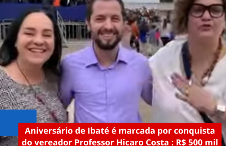 Aniversário de Ibaté é marcada por conquista do vereador Professor Hicaro Costa : R$ 500 mil em recursos para a cidade